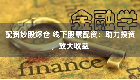 配资炒股爆仓 线下股票配资：助力投资，放大收益