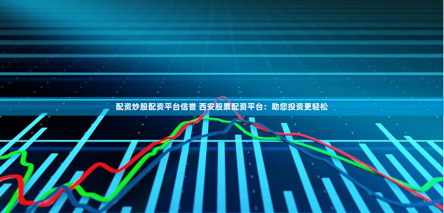 配资炒股配资平台信誉 西安股票配资平台：助您投资更轻松