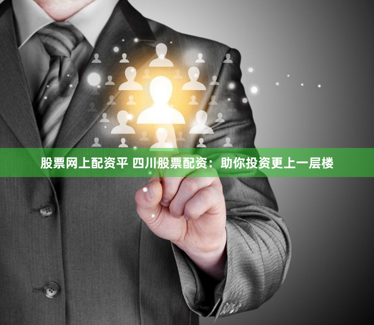 股票网上配资平 四川股票配资：助你投资更上一层楼