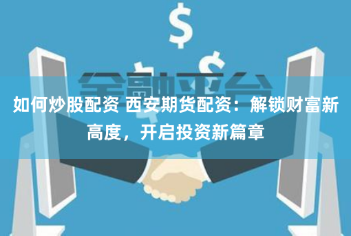 如何炒股配资 西安期货配资：解锁财富新高度，开启投资新篇章
