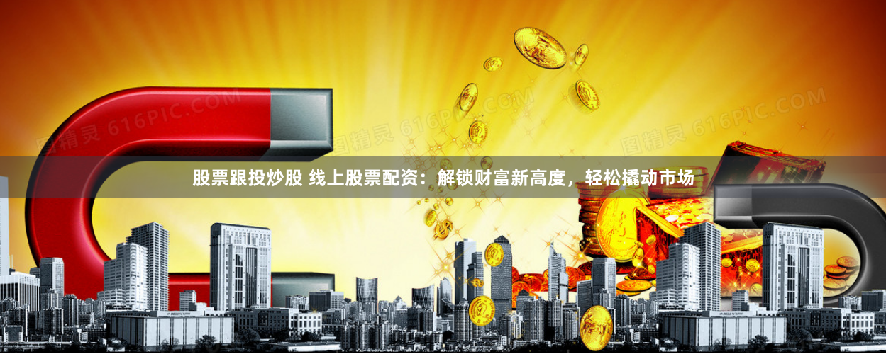 股票跟投炒股 线上股票配资：解锁财富新高度，轻松撬动市场