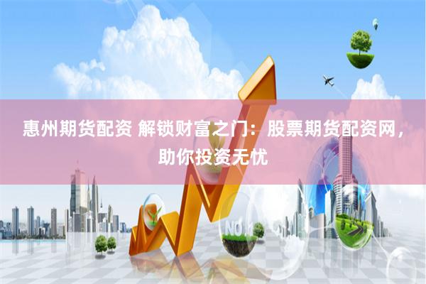 惠州期货配资 解锁财富之门：股票期货配资网，助你投资无忧