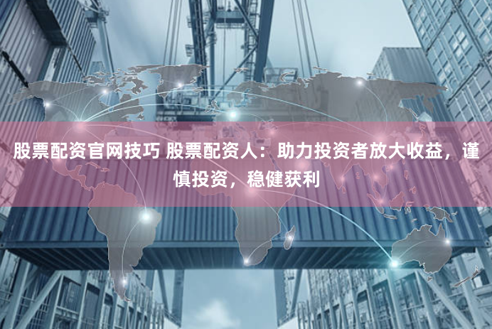 股票配资官网技巧 股票配资人：助力投资者放大收益，谨慎投资，稳健获利