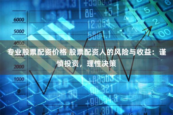 专业股票配资价格 股票配资人的风险与收益：谨慎投资，理性决策