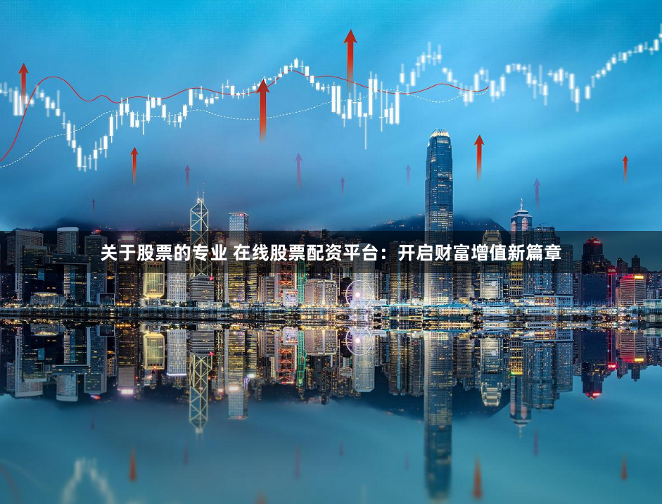 关于股票的专业 在线股票配资平台：开启财富增值新篇章