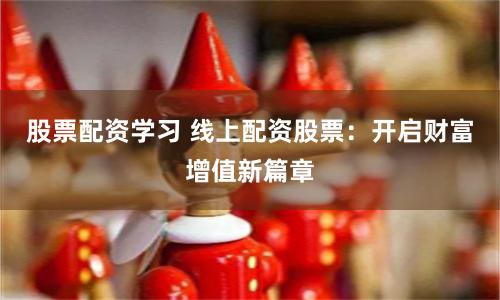 股票配资学习 线上配资股票：开启财富增值新篇章