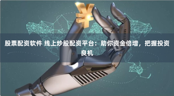 股票配资软件 线上炒股配资平台：助你资金倍增，把握投资良机