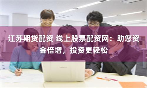 江苏期货配资 线上股票配资网：助您资金倍增，投资更轻松