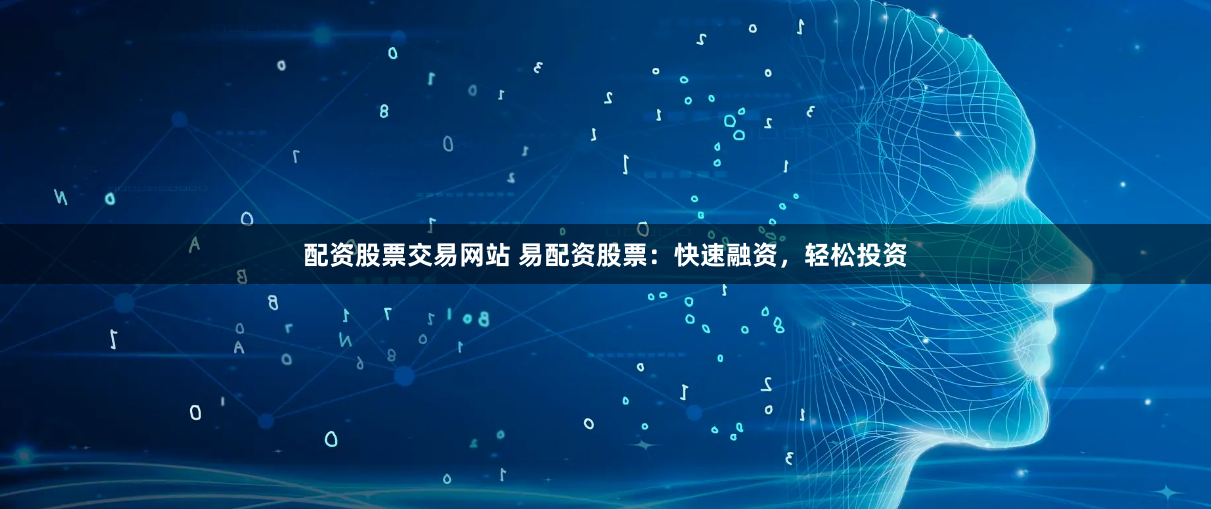 配资股票交易网站 易配资股票：快速融资，轻松投资