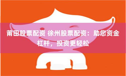 莆田股票配资 徐州股票配资：助您资金杠杆，投资更轻松