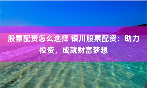 股票配资怎么选择 银川股票配资：助力投资，成就财富梦想