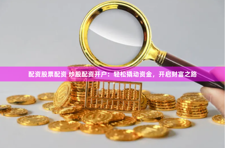 配资股票配资 炒股配资开户：轻松撬动资金，开启财富之路