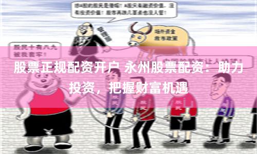 股票正规配资开户 永州股票配资：助力投资，把握财富机遇