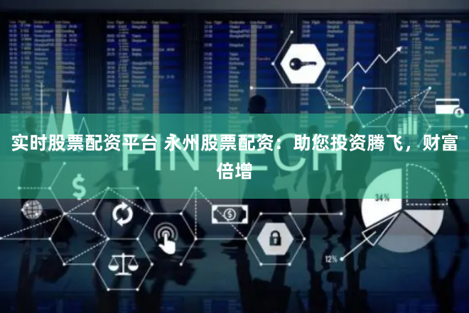 实时股票配资平台 永州股票配资：助您投资腾飞，财富倍增