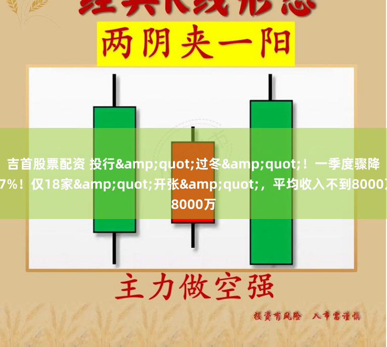 吉首股票配资 投行"过冬"！一季度骤降77%！仅18家"开张"，平均收入不到8000万