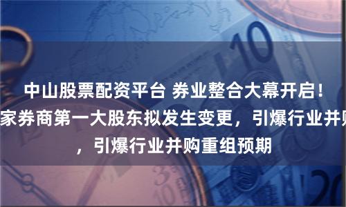 中山股票配资平台 券业整合大幕开启！一周之内4家券商第一大股东拟发生变更，引爆行业并购重组预期