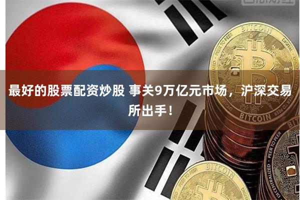 最好的股票配资炒股 事关9万亿元市场，沪深交易所出手！
