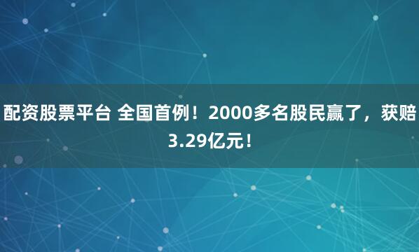 配资股票平台 全国首例！2000多名股民赢了，获赔3.29亿元！