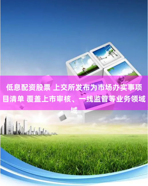 低息配资股票 上交所发布为市场办实事项目清单 覆盖上市审核、一线监管等业务领域