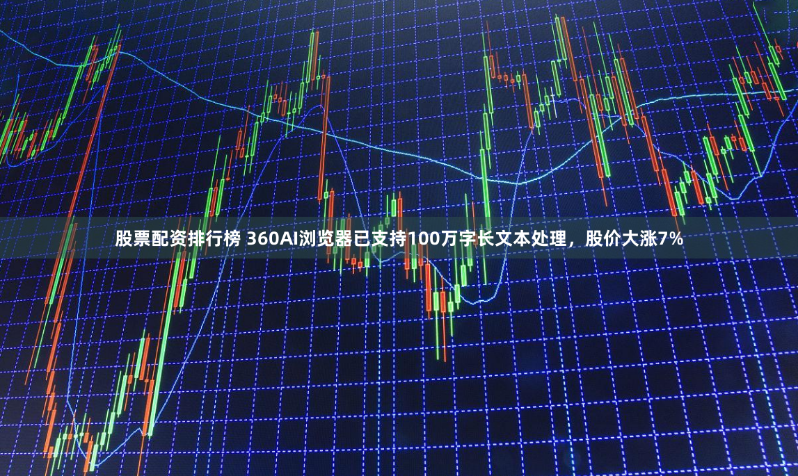 股票配资排行榜 360AI浏览器已支持100万字长文本处理，股价大涨7%