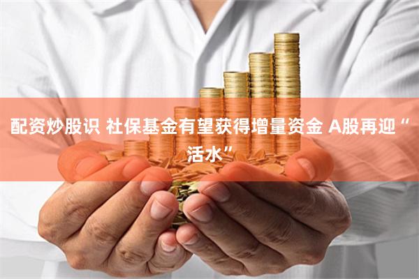配资炒股识 社保基金有望获得增量资金 A股再迎“活水”