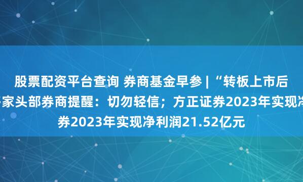 股票配资平台查询 券商基金早参 | “转板上市后股价翻X倍”？多家头部券商提醒：切勿轻信；方正证券2023年实现净利润21.52亿元
