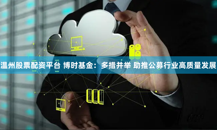 温州股票配资平台 博时基金：多措并举 助推公募行业高质量发展