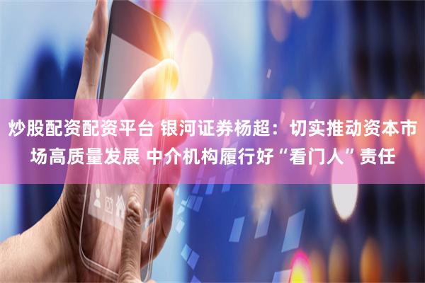 炒股配资配资平台 银河证券杨超：切实推动资本市场高质量发展 中介机构履行好“看门人”责任