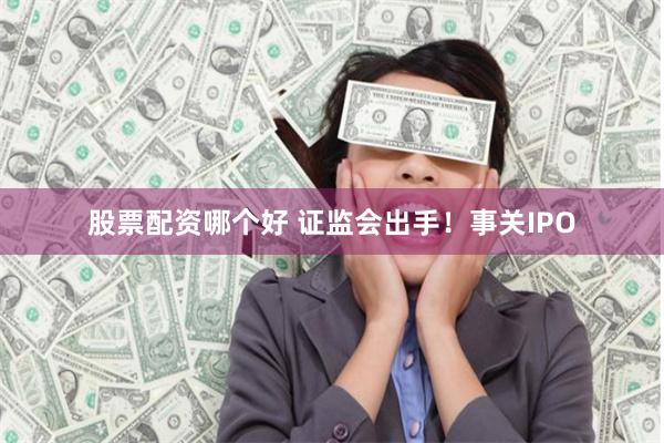 股票配资哪个好 证监会出手！事关IPO