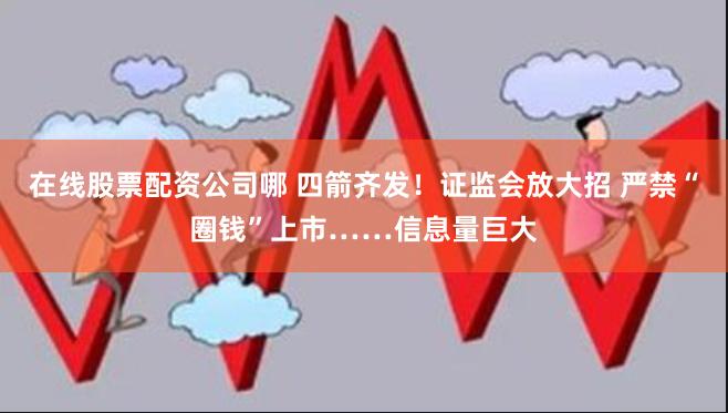 在线股票配资公司哪 四箭齐发！证监会放大招 严禁“圈钱”上市……信息量巨大
