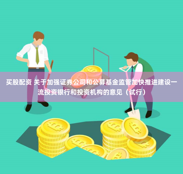 买股配资 关于加强证券公司和公募基金监管加快推进建设一流投资银行和投资机构的意见（试行）