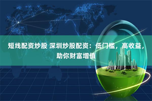 短线配资炒股 深圳炒股配资：低门槛，高收益，助你财富增值