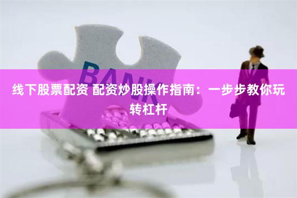 线下股票配资 配资炒股操作指南：一步步教你玩转杠杆