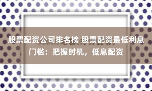 股票配资公司排名榜 股票配资最低利息门槛：把握时机，低息配资