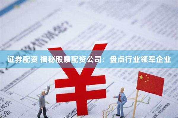 证券配资 揭秘股票配资公司：盘点行业领军企业