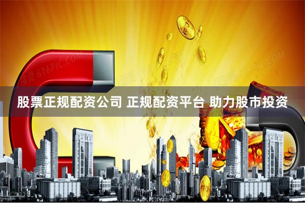 股票正规配资公司 正规配资平台 助力股市投资