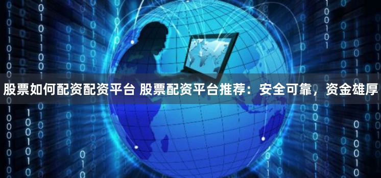股票如何配资配资平台 股票配资平台推荐：安全可靠，资金雄厚