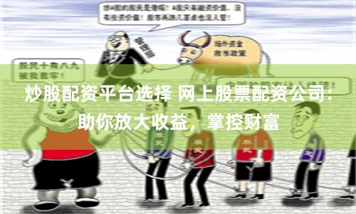 炒股配资平台选择 网上股票配资公司：助你放大收益，掌控财富