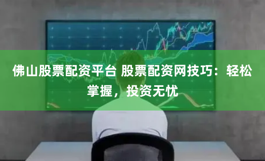 佛山股票配资平台 股票配资网技巧：轻松掌握，投资无忧
