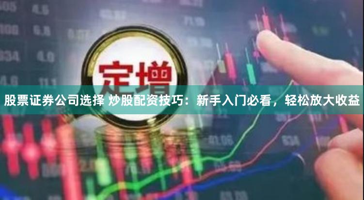 股票证券公司选择 炒股配资技巧：新手入门必看，轻松放大收益