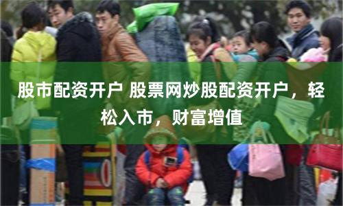 股市配资开户 股票网炒股配资开户，轻松入市，财富增值