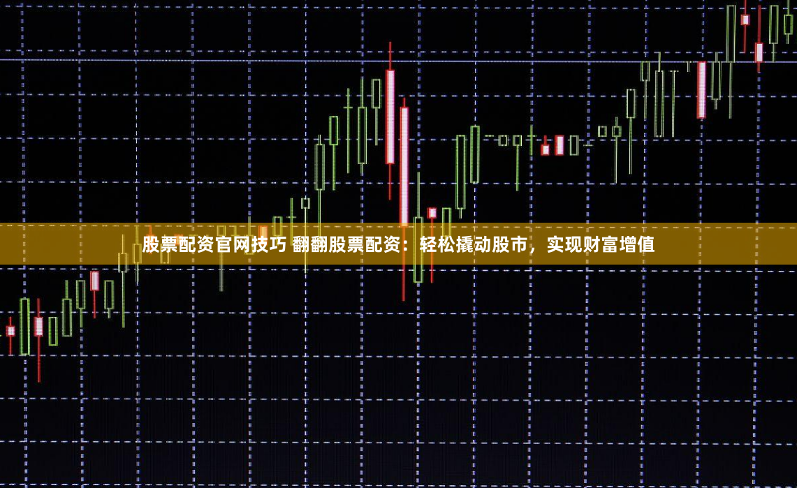 股票配资官网技巧 翻翻股票配资：轻松撬动股市，实现财富增值