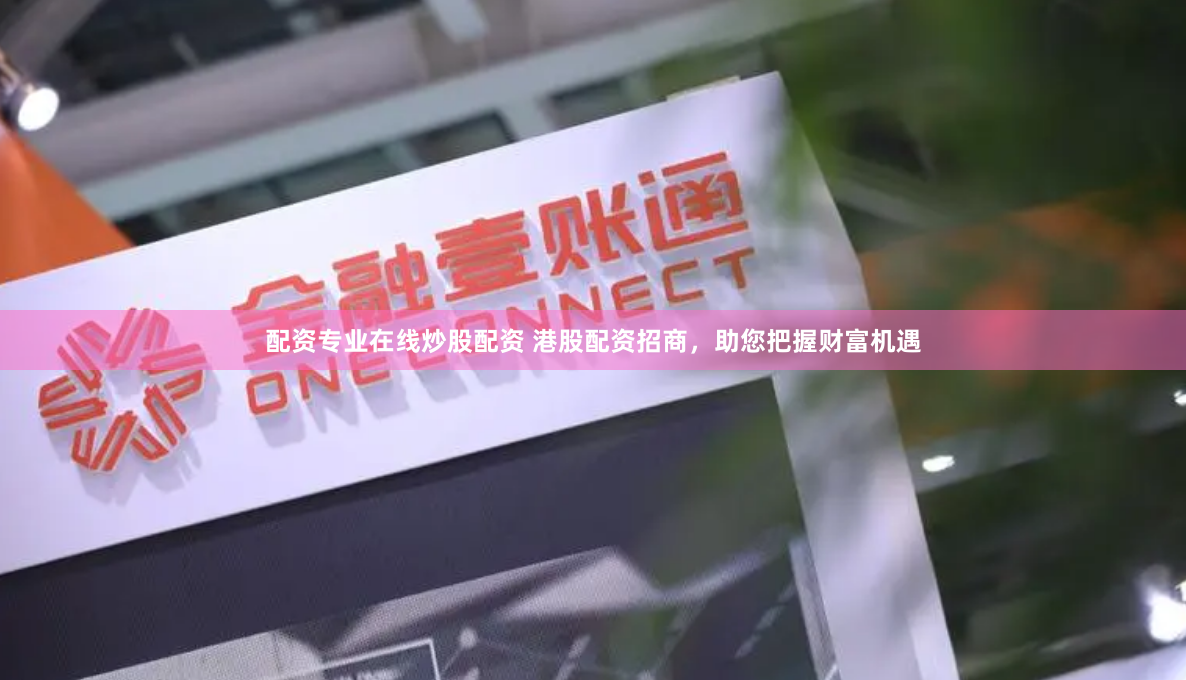 配资专业在线炒股配资 港股配资招商，助您把握财富机遇