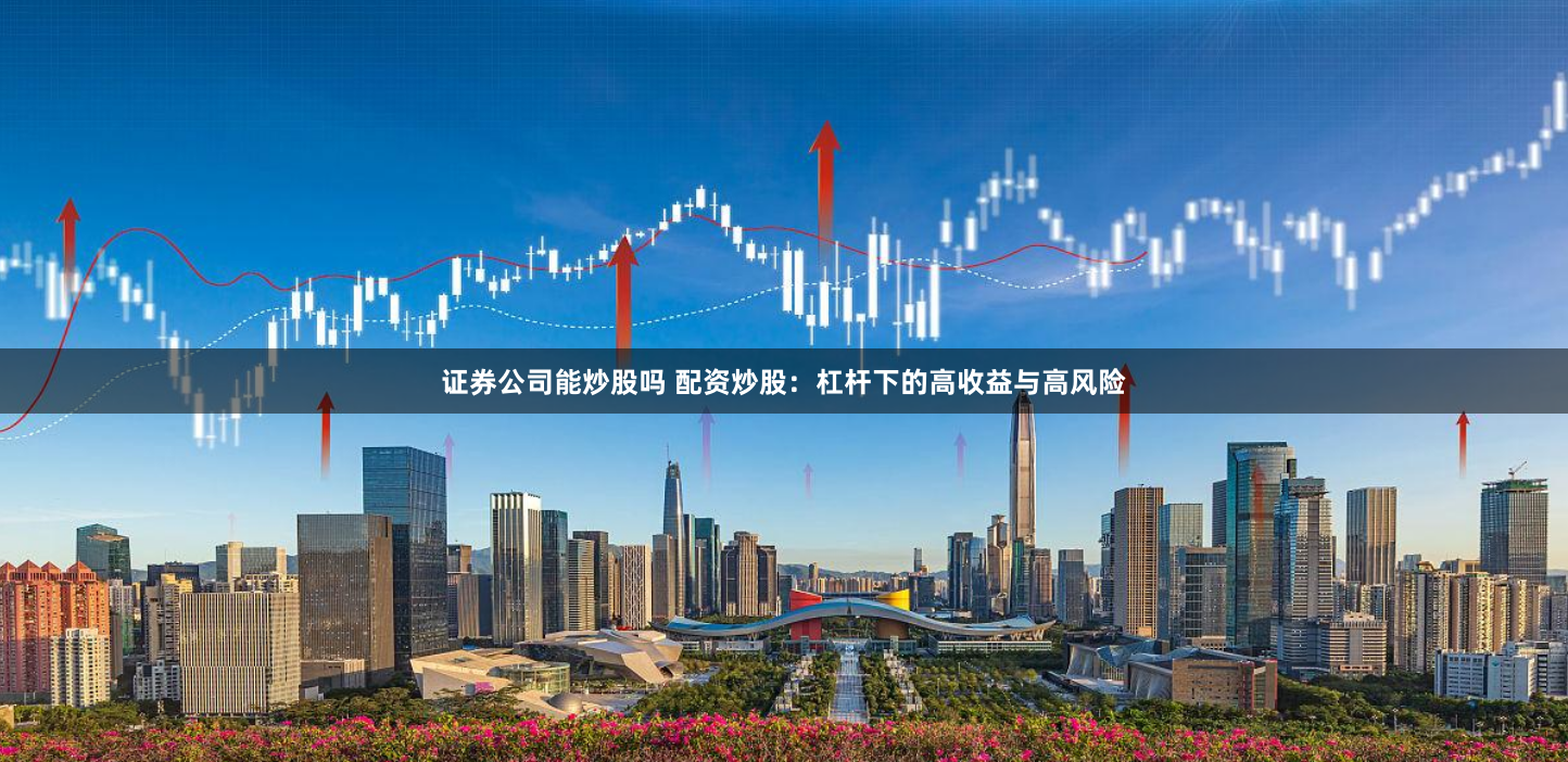 证券公司能炒股吗 配资炒股：杠杆下的高收益与高风险