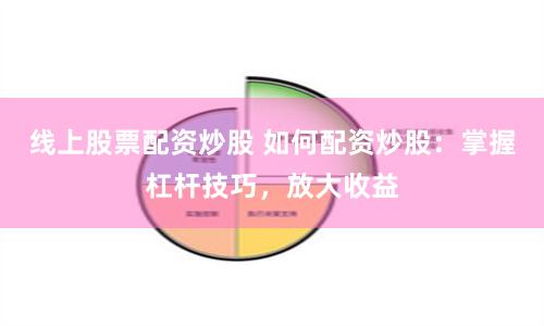线上股票配资炒股 如何配资炒股：掌握杠杆技巧，放大收益