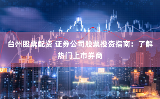 台州股票配资 证券公司股票投资指南：了解热门上市券商