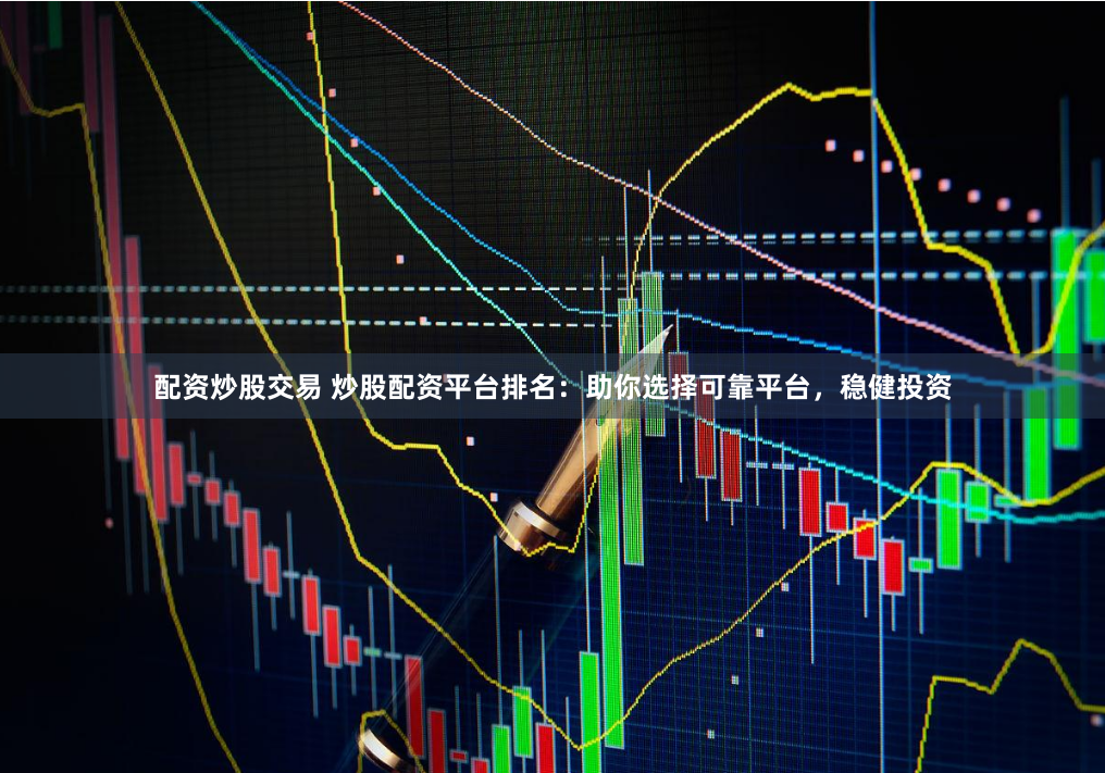 配资炒股交易 炒股配资平台排名：助你选择可靠平台，稳健投资