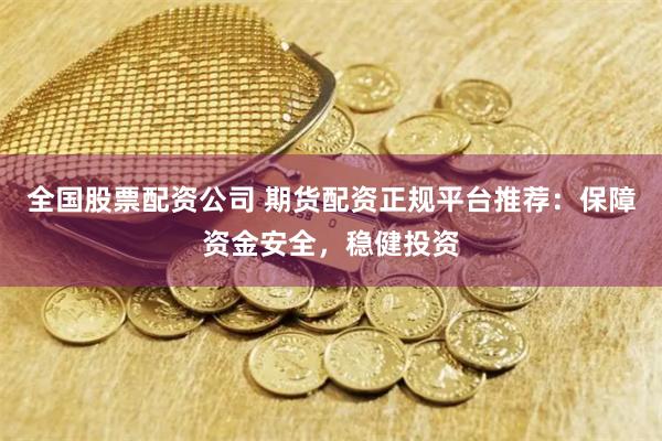 全国股票配资公司 期货配资正规平台推荐：保障资金安全，稳健投资