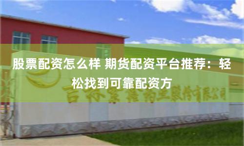 股票配资怎么样 期货配资平台推荐：轻松找到可靠配资方