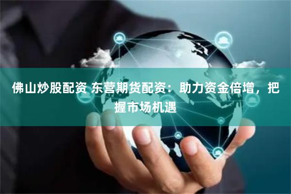 佛山炒股配资 东营期货配资：助力资金倍增，把握市场机遇